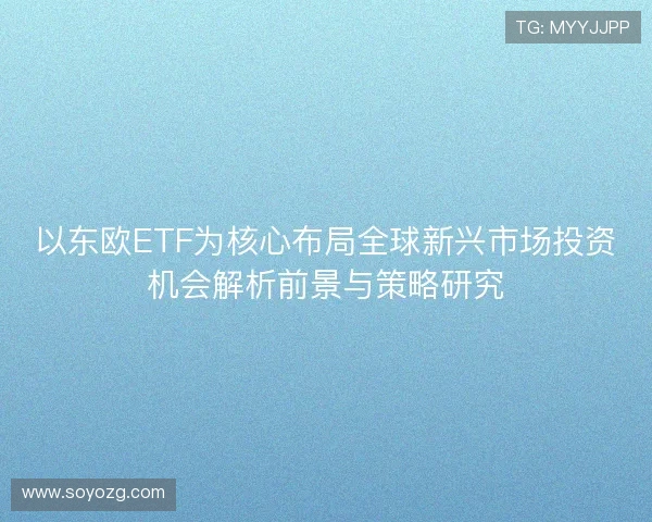 以东欧ETF为核心布局全球新兴市场投资机会解析前景与策略研究