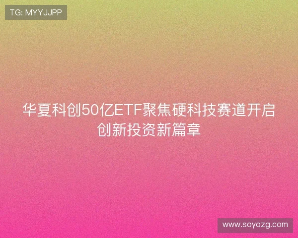 华夏科创50亿ETF聚焦硬科技赛道开启创新投资新篇章